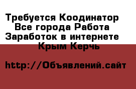 Требуется Коодинатор - Все города Работа » Заработок в интернете   . Крым,Керчь